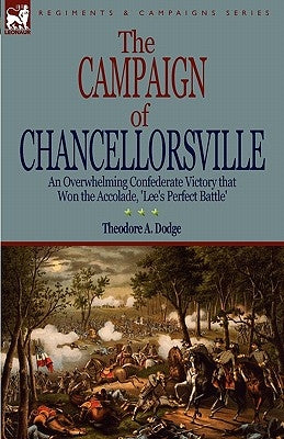 The Campaign of Chancellorsville: an Overwhelming Confederate Victory that Won the Accolade, 'Lee's Perfect Battle' by Dodge, Theodore A.