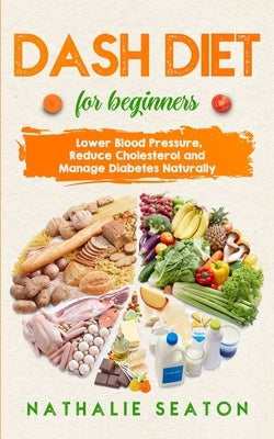 DASH DIET For Beginners: Lower Blood Pressure, Reduce Cholesterol and Manage Diabetes Naturally by Seaton, Nathalie
