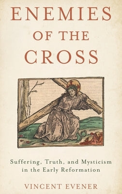 Enemies of the Cross: Suffering, Truth, and Mysticism in the Early Reformation by Evener, Vincent
