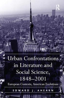 Urban Confrontations in Literature and Social Science, 1848-2001: European Contexts, American Evolutions by Ahearn, Edward J.