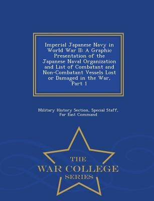 Imperial Japanese Navy in World War II: A Graphic Presentation of the Japanese Naval Organization and List of Combatant and Non-Combatant Vessels Lost by Military History Section, Special Staff