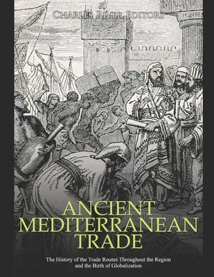 Ancient Mediterranean Trade: The History of the Trade Routes Throughout the Region and the Birth of Globalization by Charles River