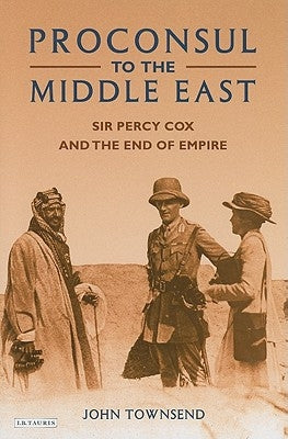 Proconsul to the Middle East: Sir Percy Cox and the End of Empire by Townsend, John
