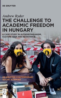 The Challenge to Academic Freedom in Hungary: A Case Study in Authoritarianism, Culture War and Resistance by Ryder, Andrew