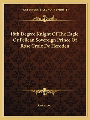 18th Degree Knight of the Eagle, or Pelican Sovereign Prince of Rose Croix de Heroden by Anonymous