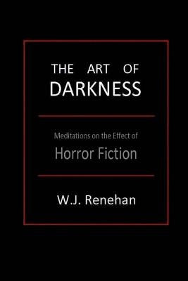 The Art of Darkness: Meditations on the Effect of Horror Fiction by Renehan, W. J.