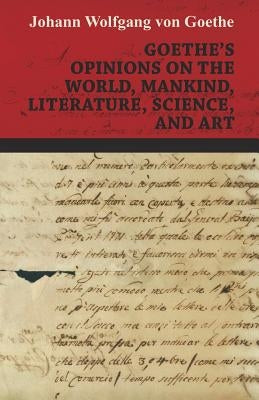 Goethe's Opinions on the World, Mankind, Literature, Science, and Art by Goethe, Johann Wolfgang Von