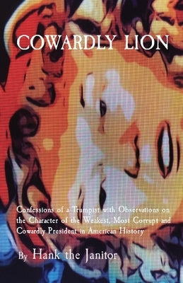 Cowardly Lion: Confessions of a Trumpist with Observations on the Character of the Weakest, Most Corrupt and Cowardly President in Am by The Janitor, Hank