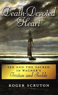 Death-Devoted Heart: Sex and the Sacred in Wagner's Tristan and Isolde by Scruton, Roger