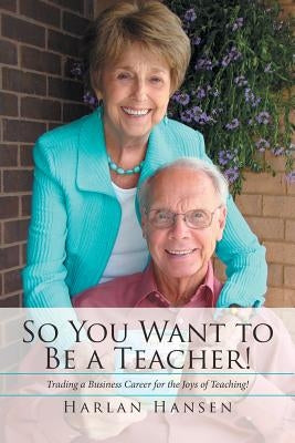 So You Want to Be a Teacher!: Trading a Business Career for the Joys of Teaching! by Hansen, Harlan