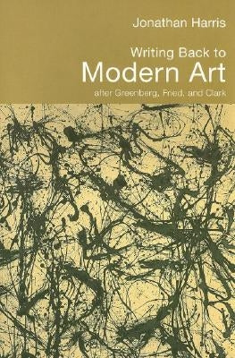 Writing Back to Modern Art: After Greenberg, Fried, and Clark by Harris, Jonathan