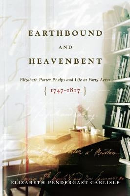 Earthbound and Heavenbent: Elizabeth Porter Phelps and Life at Forty Acres (1747-1817) by Carlisle, Elizabeth Pendergast