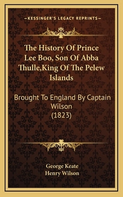 The History Of Prince Lee Boo, Son Of Abba Thulle, King Of The Pelew Islands: Brought To England By Captain Wilson (1823) by Keate, George