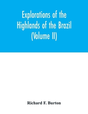 Explorations of the highlands of the Brazil; with a full account of the gold and diamond mines. Also, canoeing down 1500 miles of the great river São by F. Burton, Richard