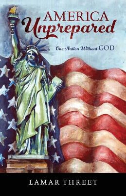 America Unprepared: One Nation Without GOD by Threet, Lamar