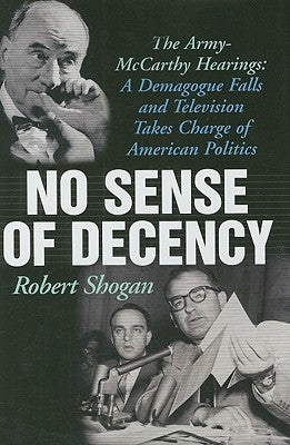 No Sense of Decency: The Army-McCarthy Hearings: A Demagogue Falls and Television Takes Charge of American Politics by Shogan, Robert