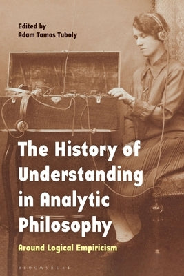 The History of Understanding in Analytic Philosophy: Around Logical Empiricism by Tuboly, Adam Tamas