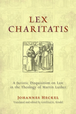 Lex Charitatis: A Juristic Disquisition on Law in the Theology of Martin Luther by Heckel, Johannes