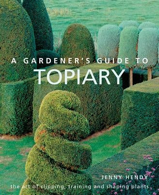 A Gardener's Guide to Topiary: The Art of Clipping, Training and Shaping Plants by Hendy, Jenny