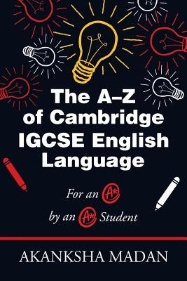 The A-Z of Cambridge Igcse English Language: For an A* by an A* Student by Madan, Akanksha