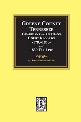 Greene County, Tennessee Guardians and Orphans Court Records 1783-1870 and 1830 Tax List. by Houston, Sandra Kelton