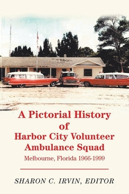 A Pictorial History of Harbor City Volunteer Ambulance Squad: Melbourne, Florida 1966-1999 by Irvin, Sharon C.