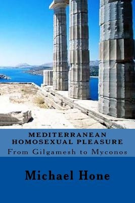 Mediterranean Homosexual Pleasure: From Gilgamesh to Myconos by Hone, Michael