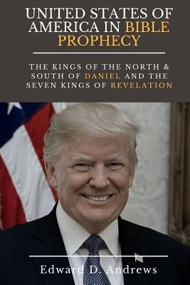 UNITED STATES Of AMERICA In BIBLE PROPHECY: The Kings of the North & South of Daniel and the Seven Kings of Revelation by Andrews, Edward D.