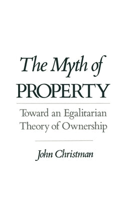 The Myth of Property: Toward an Egalitarian Theory of Ownership by Christman, John