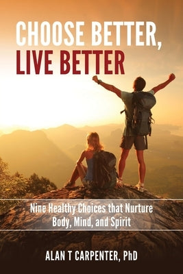 Choose Better, Live Better: Nine Healthy Choices that Nurture Body, Mind, and Spirit by Carpenter, Alan T.