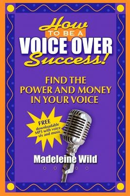 How To Be A Voice Over Success!: Find The Power And Money In Your Voice by Wild, Madeleine