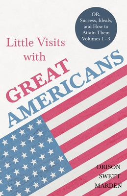 Little Visits with Great Americans - OR, Success, Ideals, and How to Attain Them - Volumes 1 - 3 by Marden, Orison Swett