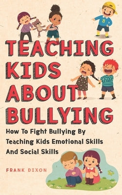 Teaching Kids About Bullying: How To Fight Bullying By Teaching Kids Emotional Skills And Social Skills by Dixon, Frank