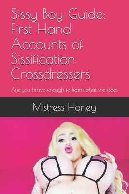 Sissy Boy Guide: First Hand Accounts of Sissification Crossdressers: Are you brave enough to learn what she does by Harley, Mistress