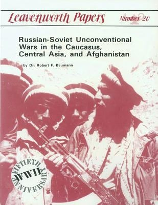 Russian-Soviet Unconventional War in the Caucasus, Central Asia, and Afghanistan by Dr Robert F. Baumann