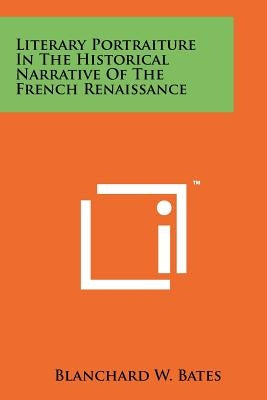 Literary Portraiture in the Historical Narrative of the French Renaissance by Bates, Blanchard W.