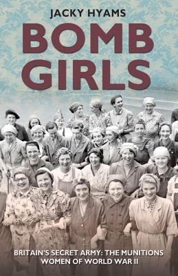 Bomb Girls: Britains' Secret Army: The Munitions Women of World War II by Hyams, Jacky