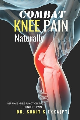 Combat Knee Pain Naturally: Improve Knee function to conquer pain by Ekka (Pt), Sunit Sanjay