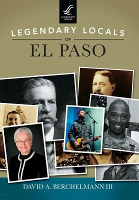 Legendary Locals of El Paso by Berchelmann III, David A.