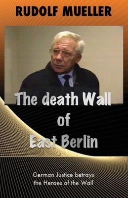 The death Wall of East Berlin: German Justiz betrays the Heroes of the Wall by Mueller, Rudolf