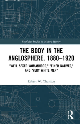 The Body in the Anglosphere, 1880-1920: Well Sexed Womanhood, Finer Natives, and Very White Men by Thurston, Robert W.