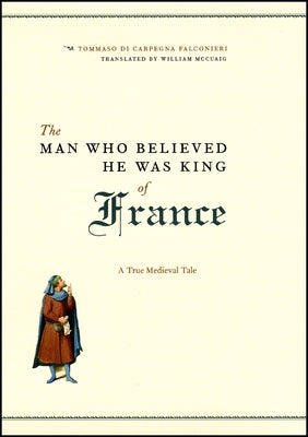 The Man Who Believed He Was King of France: A True Medieval Tale by Carpegna Falconieri, Tommaso Di