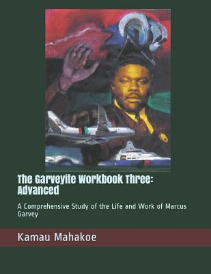 The Garveyite Workbook Three: Advanced: A Comprehensive Study of the Life and Work of Marcus Garvey by Mahakoe, Kamau