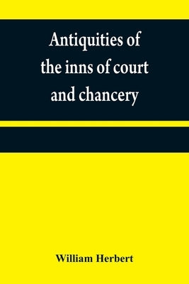 Antiquities of the inns of court and chancery: containing historical and descriptive sketches relative to their original foundation, customs, ceremoni by Herbert, William