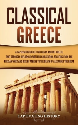 Classical Greece: A Captivating Guide to an Era in Ancient Greece That Strongly Influenced Western Civilization, Starting from the Persi by History, Captivating