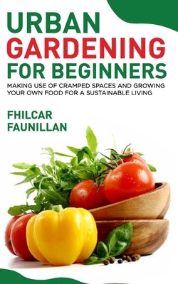 Urban Gardening For Beginners: Making Use Of Cramped Spaces And Growing Your Own Food For A Sustainable Living by Faunillan, Fhilcar