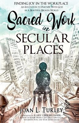 Sacred Work in Secular Places: Finding Joy in The Workplace: An Invitation To Partner With God in A Beautiful Broken World by Turley, Joan L.