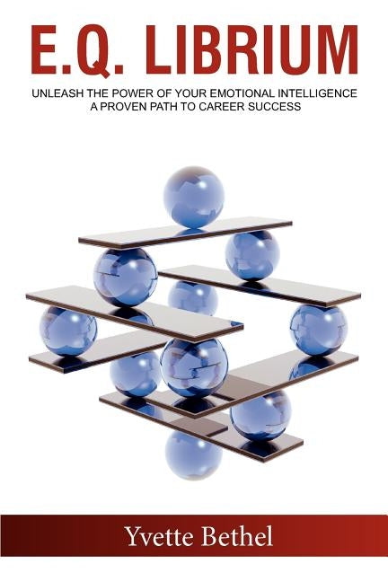 E.Q. Librium Unleash the Power of Your Emotional Intelligence: A Proven Path to Career Success by Bethel, Yvette