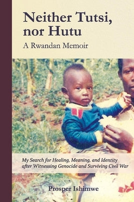 Neither Tutsi, Nor Hutu: A Rwandan Memoir: Search for Healing Meaning & Identity After Witnessing Genocide & Civil War by Ishimwe, Prosper