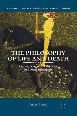 The Philosophy of Life and Death: Ludwig Klages and the Rise of a Nazi Biopolitics by Lebovic, Nitzan